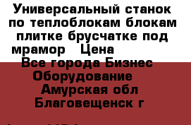 Универсальный станок по теплоблокам,блокам,плитке,брусчатке под мрамор › Цена ­ 450 000 - Все города Бизнес » Оборудование   . Амурская обл.,Благовещенск г.